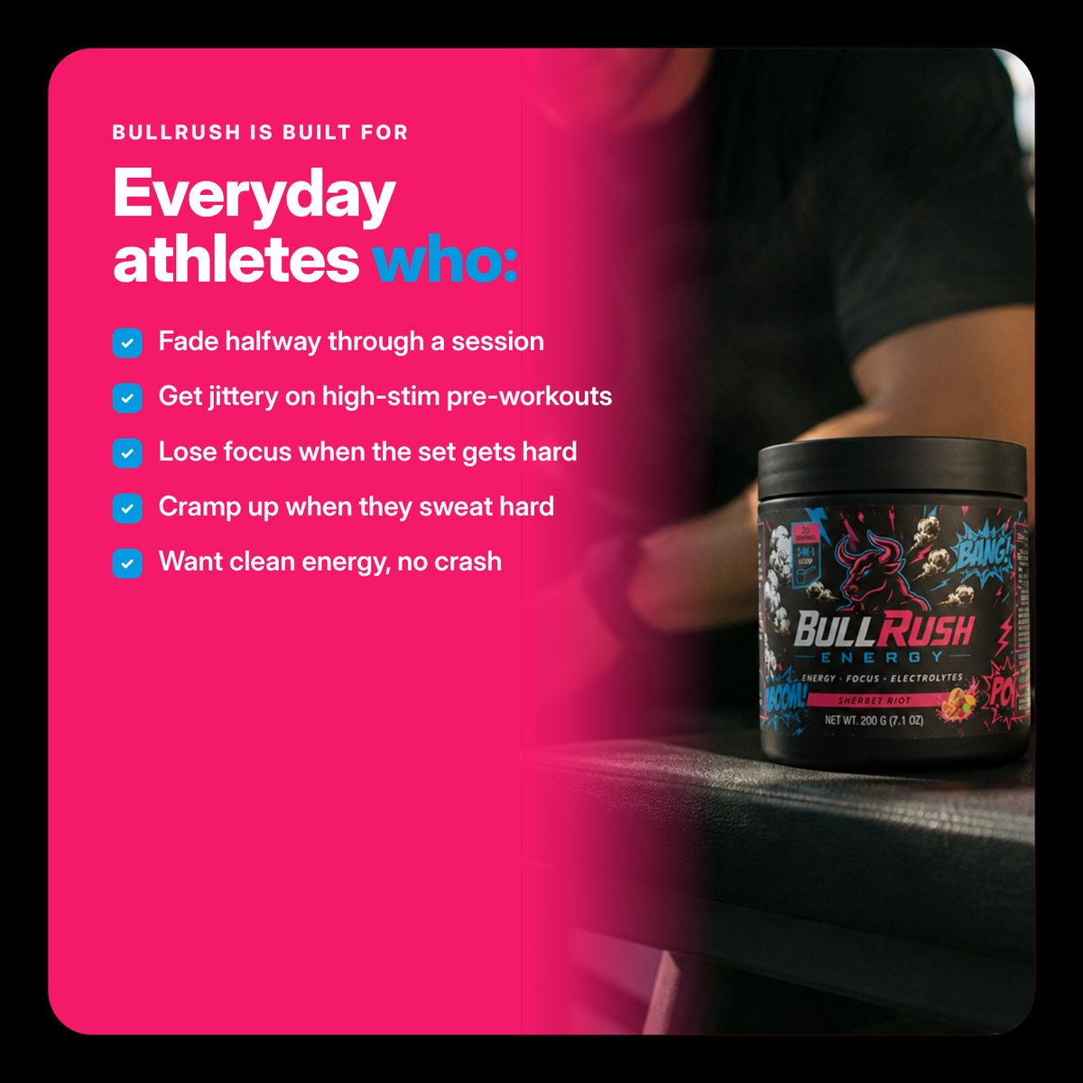 BullRush is built for everyday athletes who fade mid-session, get jittery on high-stim pre-workouts, lose focus, cramp up or want clean energy without the crash